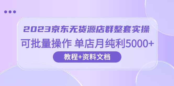 2023京东-无货源店群整套实操 可批量操作 单店月纯利5000+63节课+资料文档四海领钱-网创-知识付费-网创项目资源站-副业项目-创业项目-搞钱项目四海领钱