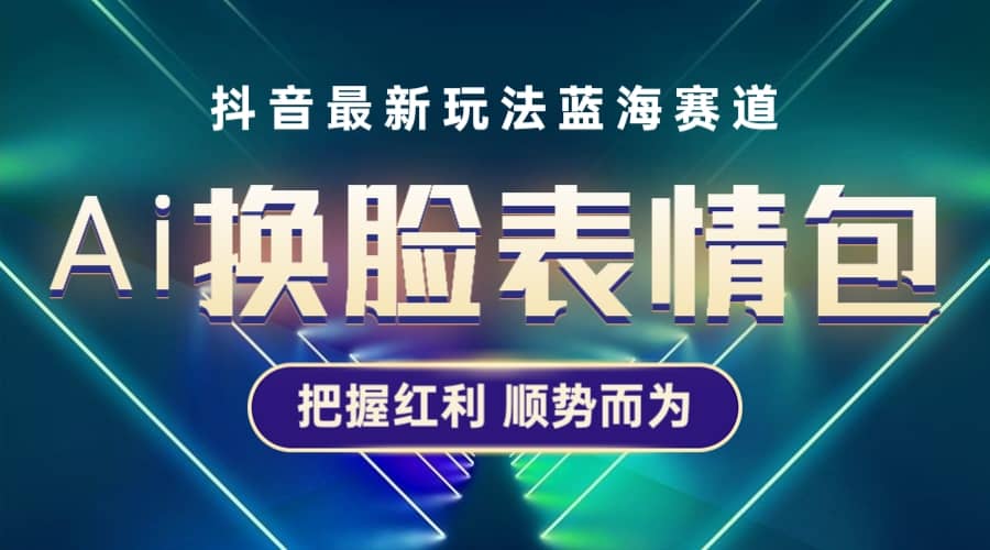 抖音AI换脸表情包小程序变现最新玩法，单条视频变现1万+普通人也能轻松玩转四海领钱-网创-知识付费-网创项目资源站-副业项目-创业项目-搞钱项目四海领钱