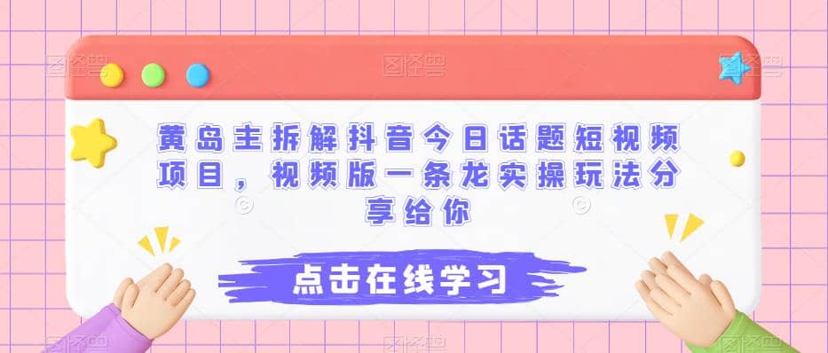 黄岛主拆解抖音今日话题短视频项目，视频版一条龙实操玩法分享给你四海领钱-网创-知识付费-网创项目资源站-副业项目-创业项目-搞钱项目四海领钱