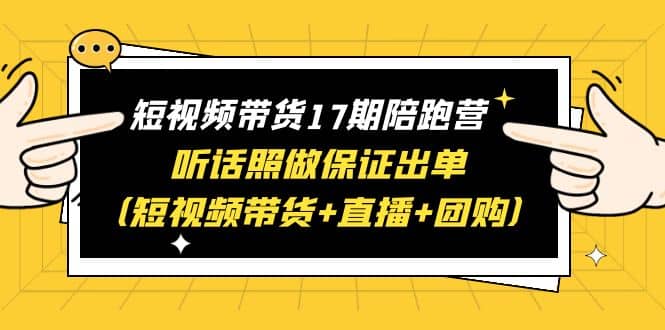 短视频带货17期陪跑营 听话照做保证出单（短视频带货+直播+团购）四海领钱-网创-知识付费-网创项目资源站-副业项目-创业项目-搞钱项目四海领钱