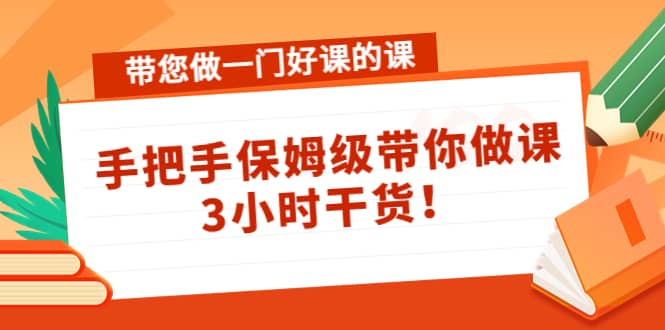 带您做一门好课的课：手把手保姆级带你做课，3小时干货四海领钱-网创-知识付费-网创项目资源站-副业项目-创业项目-搞钱项目四海领钱