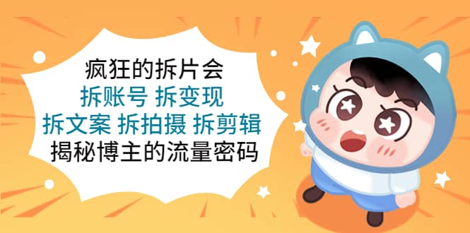 疯狂的拆片会：拆账号 拆变现 拆文案 拆拍摄 拆剪辑 揭秘博主的流量密码四海领钱-网创-知识付费-网创项目资源站-副业项目-创业项目-搞钱项目四海领钱