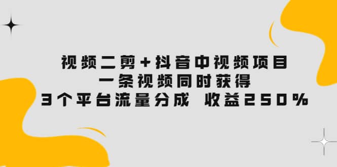 视频二剪+抖音中视频项目：一条视频获得3个平台流量分成 收益250% 价值4980四海领钱-网创-知识付费-网创项目资源站-副业项目-创业项目-搞钱项目四海领钱