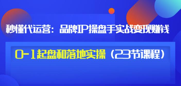 秒懂代运营：品牌IP操盘手实战赚钱，0-1起盘和落地实操（23节课程）价值199四海领钱-网创-知识付费-网创项目资源站-副业项目-创业项目-搞钱项目四海领钱