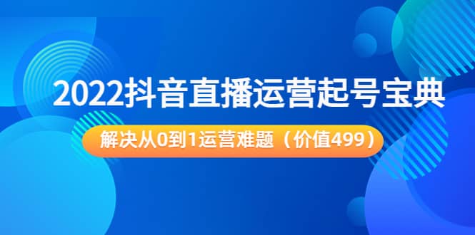 2022抖音直播运营起号宝典：解决从0到1运营难题（价值499）四海领钱-网创-知识付费-网创项目资源站-副业项目-创业项目-搞钱项目四海领钱