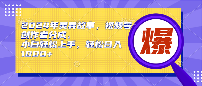 2024年灵异故事，视频号创作者分成，小白轻松上手，轻松日入1000+四海领钱-网创-知识付费-网创项目资源站-副业项目-创业项目-搞钱项目四海领钱