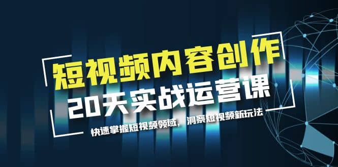 短视频内容创作20天实战运营课，快速掌握短视频领域，洞察短视频新玩法四海领钱-网创-知识付费-网创项目资源站-副业项目-创业项目-搞钱项目四海领钱