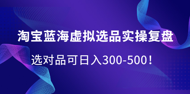 淘宝蓝海虚拟选品实操复盘，选对品可日入300-500！四海领钱-网创-知识付费-网创项目资源站-副业项目-创业项目-搞钱项目四海领钱