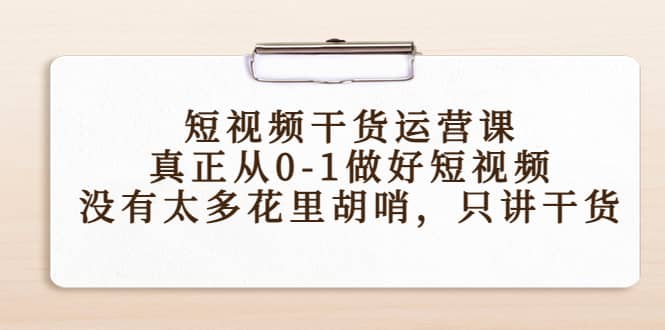 短视频干货运营课，真正从0-1做好短视频，没有太多花里胡哨，只讲干货四海领钱-网创-知识付费-网创项目资源站-副业项目-创业项目-搞钱项目四海领钱
