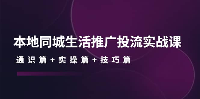 本地同城生活推广投流实战课：通识篇+实操篇+技巧篇四海领钱-网创-知识付费-网创项目资源站-副业项目-创业项目-搞钱项目四海领钱