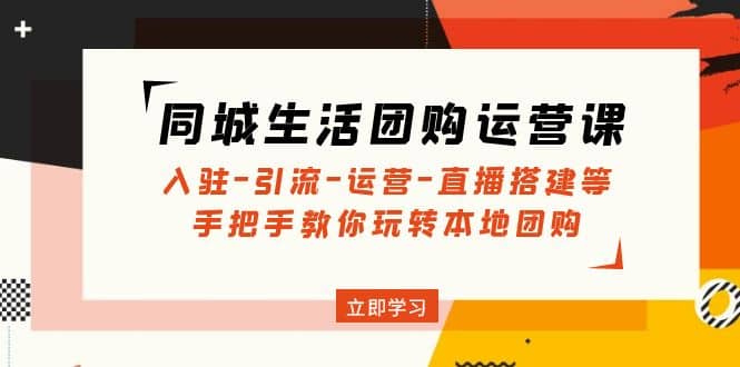 同城生活团购运营课：入驻-引流-运营-直播搭建等 玩转本地团购(无水印)四海领钱-网创-知识付费-网创项目资源站-副业项目-创业项目-搞钱项目四海领钱