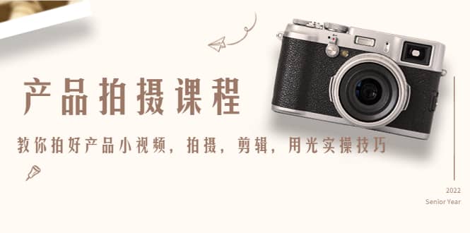 产品拍摄课程，教你拍好产品小视频，拍摄，剪辑，用光实操技巧四海领钱-网创-知识付费-网创项目资源站-副业项目-创业项目-搞钱项目四海领钱