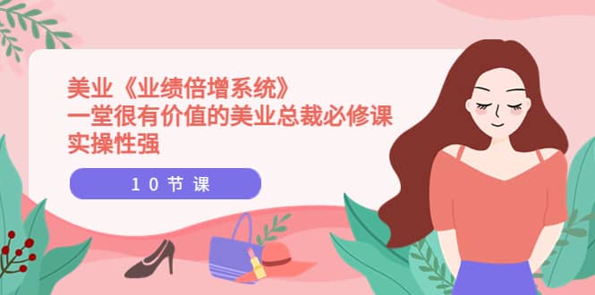 美业《业绩倍增系统》一堂很有价值的美业总裁必修课，实操性强（10节课）四海领钱-网创-知识付费-网创项目资源站-副业项目-创业项目-搞钱项目四海领钱