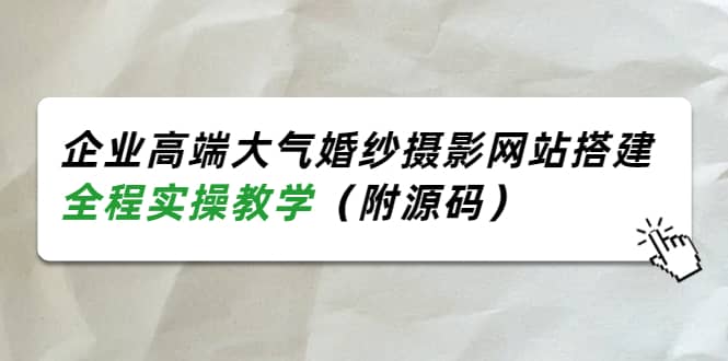 企业高端大气婚纱摄影网站搭建，全程实操教学（附源码）四海领钱-网创-知识付费-网创项目资源站-副业项目-创业项目-搞钱项目四海领钱