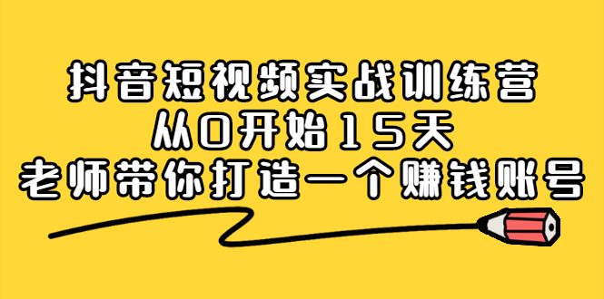 抖音短视频实战训练营，从0开始15天老师带你打造一个赚钱账号四海领钱-网创-知识付费-网创项目资源站-副业项目-创业项目-搞钱项目四海领钱