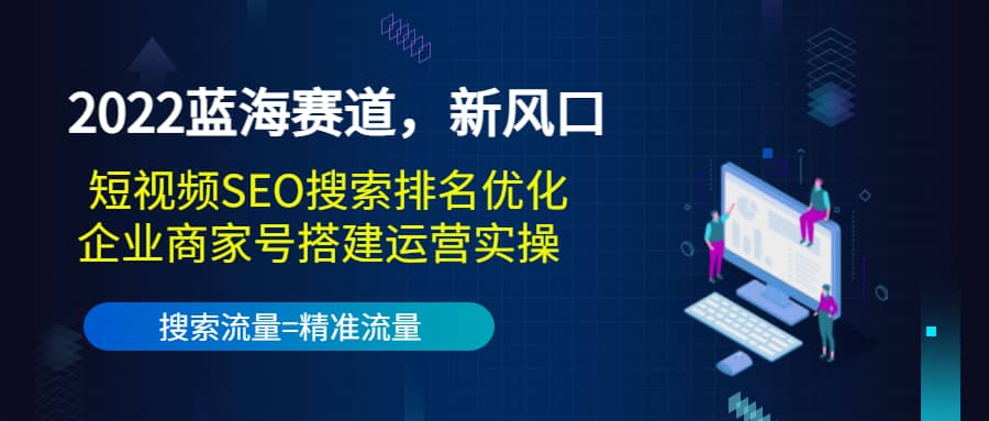 2022蓝海赛道，新风口：短视频SEO搜索排名优化+企业商家号搭建运营实操四海领钱-网创-知识付费-网创项目资源站-副业项目-创业项目-搞钱项目四海领钱
