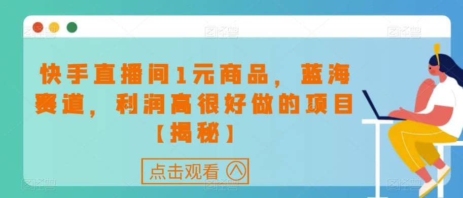 快手直播间1元商品，蓝海赛道，利润高很好做的项目【揭秘】四海领钱-网创-知识付费-网创项目资源站-副业项目-创业项目-搞钱项目四海领钱
