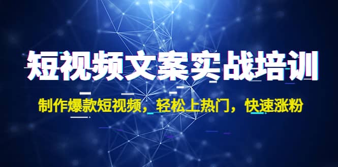 短视频文案实战培训：制作爆款短视频，轻松上热门，快速涨粉四海领钱-网创-知识付费-网创项目资源站-副业项目-创业项目-搞钱项目四海领钱