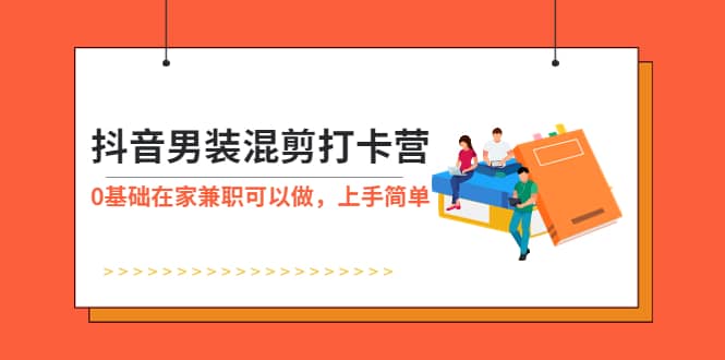 抖音男装-混剪打卡营，0基础在家兼职可以做，上手简单四海领钱-网创-知识付费-网创项目资源站-副业项目-创业项目-搞钱项目四海领钱
