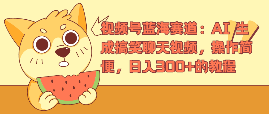 视频号蓝海赛道：AI 生成搞笑聊天视频，操作简便，日入300+的教程四海领钱-网创-知识付费-网创项目资源站-副业项目-创业项目-搞钱项目四海领钱