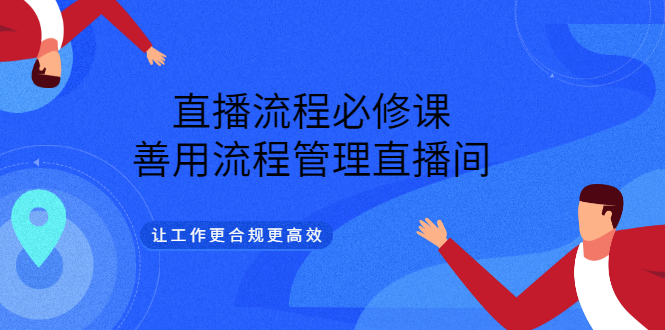 直播流程必修课，善用流程管理直播间，让工作更合规更高效四海领钱-网创-知识付费-网创项目资源站-副业项目-创业项目-搞钱项目四海领钱