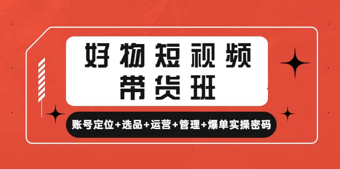 好物短视频带货班：账号定位+选品+运营+管理+爆单实操密码四海领钱-网创-知识付费-网创项目资源站-副业项目-创业项目-搞钱项目四海领钱