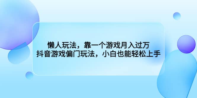懒人玩法，靠一个游戏月入过万，抖音游戏偏门玩法，小白也能轻松上手四海领钱-网创-知识付费-网创项目资源站-副业项目-创业项目-搞钱项目四海领钱