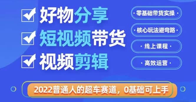 2022普通人的超车赛道「好物分享短视频带货」利用业余时间赚钱（价值398）四海领钱-网创-知识付费-网创项目资源站-副业项目-创业项目-搞钱项目四海领钱