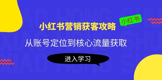 小红书营销获客攻略：从账号定位到核心流量获取，爆款笔记打造四海领钱-网创-知识付费-网创项目资源站-副业项目-创业项目-搞钱项目四海领钱
