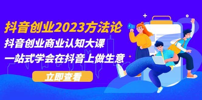 抖音创业2023方法论：抖音创业商业认知大课，一站式学会在抖音上做生意四海领钱-网创-知识付费-网创项目资源站-副业项目-创业项目-搞钱项目四海领钱