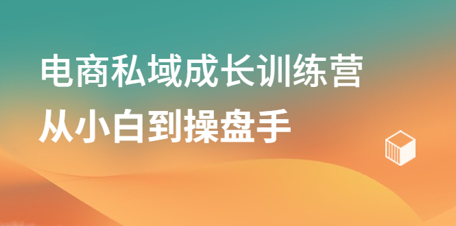 电商私域成长训练营，从小白到操盘手四海领钱-网创-知识付费-网创项目资源站-副业项目-创业项目-搞钱项目四海领钱