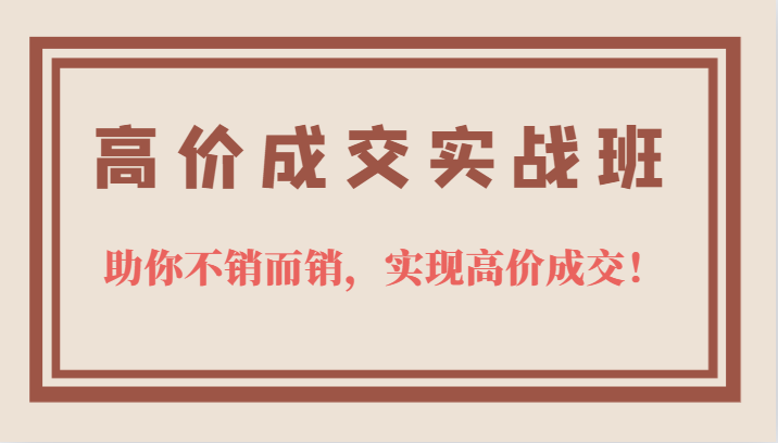 高价成交实战班，助你不销而销，实现高价成交，让客户追着付款的心法技法四海领钱-网创-知识付费-网创项目资源站-副业项目-创业项目-搞钱项目四海领钱
