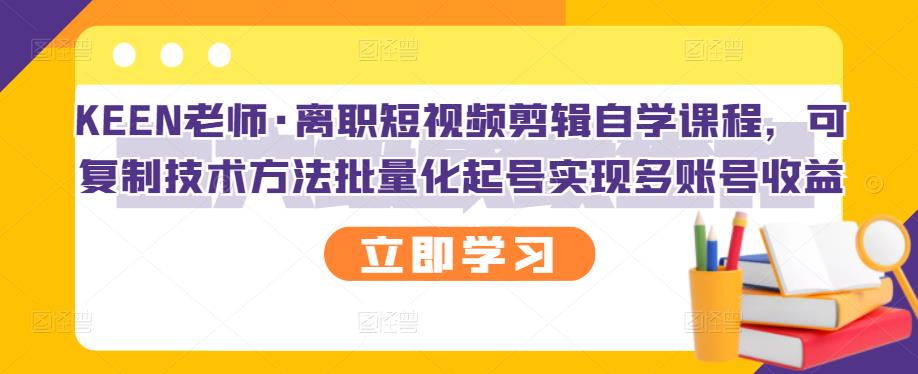KEEN老师·离职短视频剪辑自学课程，可复制技术方法批量化起号实现多账号收益四海领钱-网创-知识付费-网创项目资源站-副业项目-创业项目-搞钱项目四海领钱