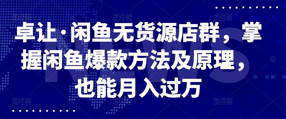 卓让·闲鱼无货源店群，掌握闲鱼爆款方法及原理，也能月入过万四海领钱-网创-知识付费-网创项目资源站-副业项目-创业项目-搞钱项目四海领钱