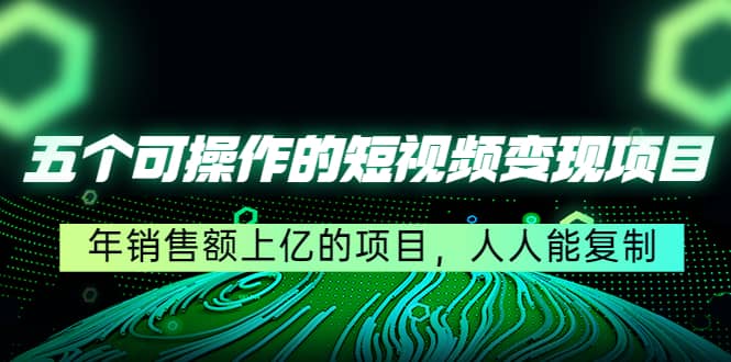 五个可操作的短视频变现项目：年销售额上亿的项目，人人能复制四海领钱-网创-知识付费-网创项目资源站-副业项目-创业项目-搞钱项目四海领钱