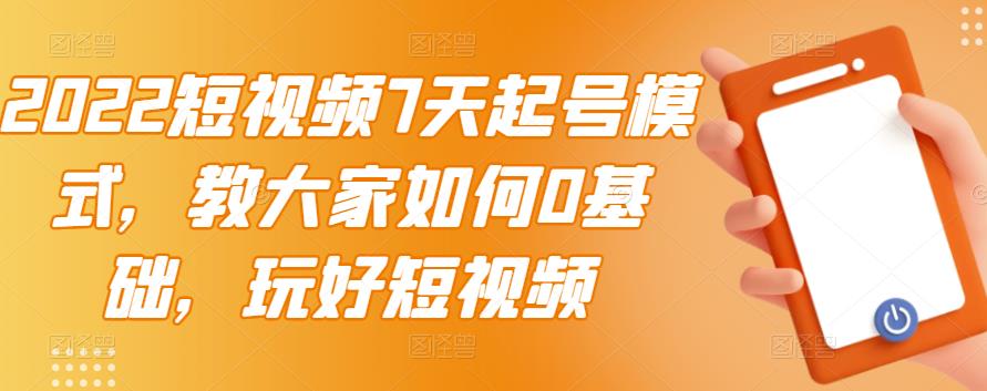 2022短视频7天起号模式，教大家如何0基础，玩好短视频四海领钱-网创-知识付费-网创项目资源站-副业项目-创业项目-搞钱项目四海领钱