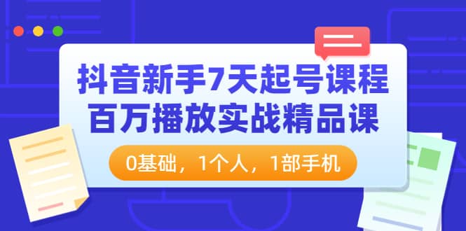抖音新手7天起号课程：百万播放实战精品课，0基础，1个人，1部手机四海领钱-网创-知识付费-网创项目资源站-副业项目-创业项目-搞钱项目四海领钱