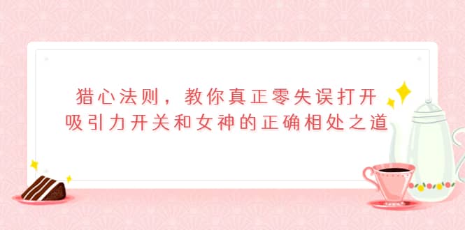 猎心法则，教你真正零失误打开吸引力开关和女神的正确相处之道四海领钱-网创-知识付费-网创项目资源站-副业项目-创业项目-搞钱项目四海领钱