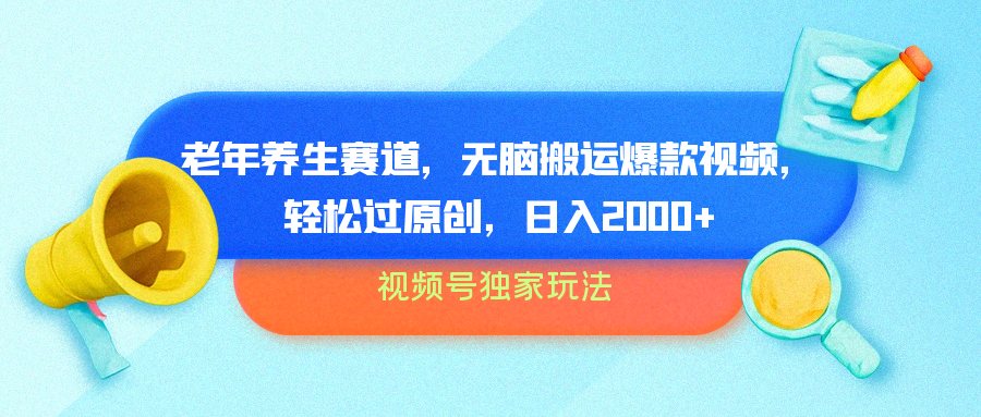 视频号独家玩法，老年养生赛道，无脑搬运爆款视频，轻松过原创，批量操作，日入2000+四海领钱-网创-知识付费-网创项目资源站-副业项目-创业项目-搞钱项目四海领钱