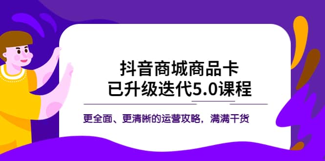 抖音商城商品卡·已升级迭代5.0课程：更全面、更清晰的运营攻略，满满干货四海领钱-网创-知识付费-网创项目资源站-副业项目-创业项目-搞钱项目四海领钱