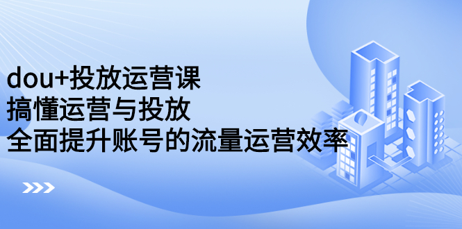 dou+投放运营课：搞懂运营与投放，全面提升账号的流量运营效率四海领钱-网创-知识付费-网创项目资源站-副业项目-创业项目-搞钱项目四海领钱