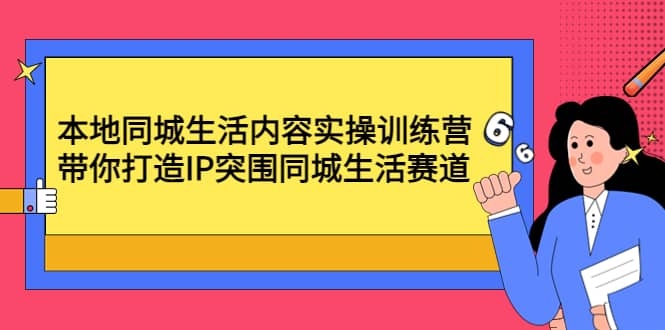 本地同城生活内容实操训练营：带你打造IP突围同城生活赛道四海领钱-网创-知识付费-网创项目资源站-副业项目-创业项目-搞钱项目四海领钱