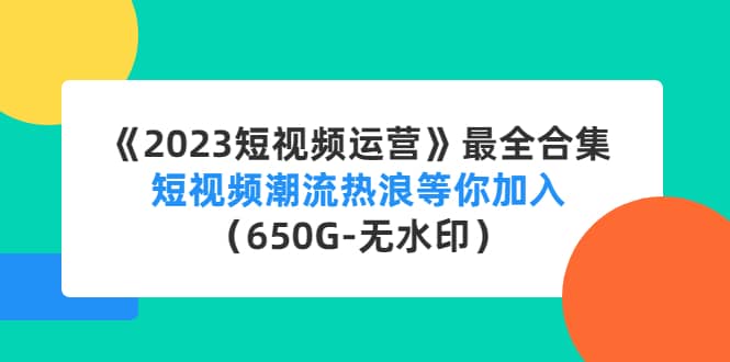 《2023短视频运营》最全合集：短视频潮流热浪等你加入（650G-无水印）四海领钱-网创-知识付费-网创项目资源站-副业项目-创业项目-搞钱项目四海领钱