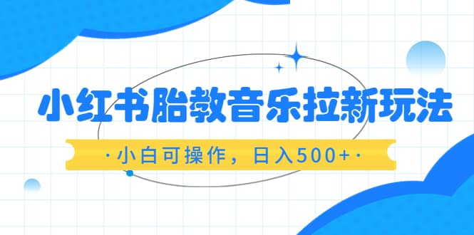 小红书胎教音乐拉新玩法，小白可操作，日入500+（资料已打包）四海领钱-网创-知识付费-网创项目资源站-副业项目-创业项目-搞钱项目四海领钱