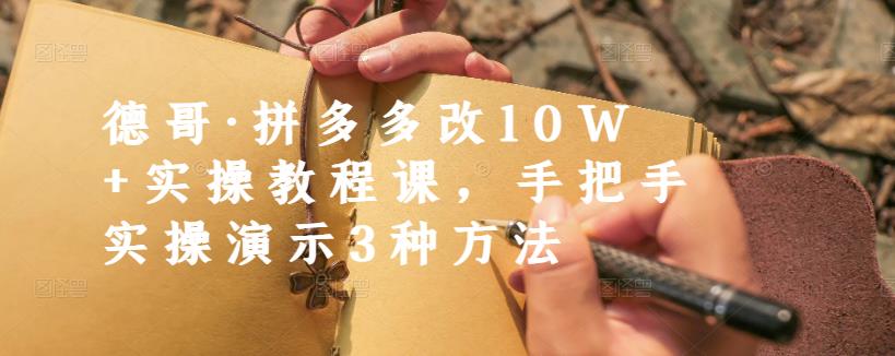 德哥·拼多多改10W+实操教程课，手把手实操演示3种方法四海领钱-网创-知识付费-网创项目资源站-副业项目-创业项目-搞钱项目四海领钱