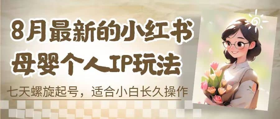 8月最新的小红书母婴个人IP玩法，七天螺旋起号 小白长久操作(附带全部教程)四海领钱-网创-知识付费-网创项目资源站-副业项目-创业项目-搞钱项目四海领钱