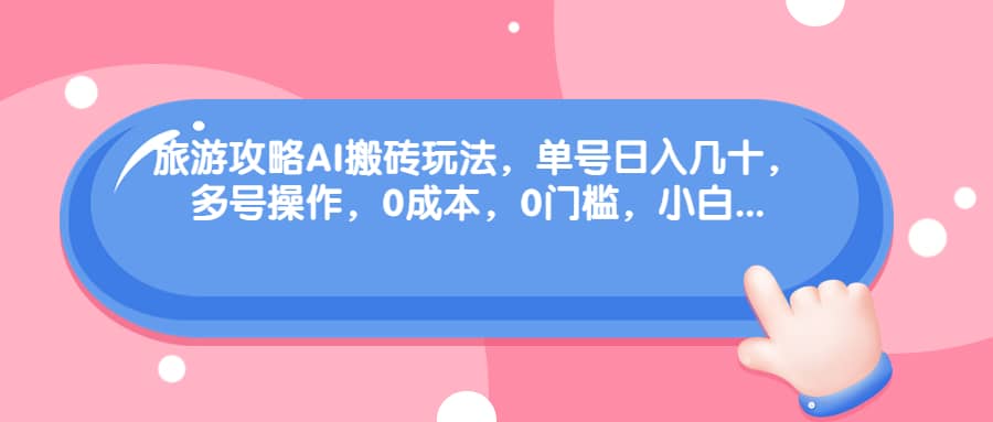 旅游攻略AI搬砖玩法，单号日入几十，可多号操作，0成本，0门槛，小白必学！四海领钱-网创-知识付费-网创项目资源站-副业项目-创业项目-搞钱项目四海领钱