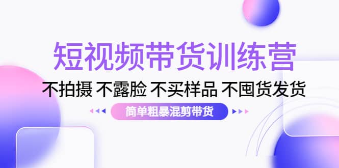 短视频带货训练营：不拍摄 不露脸 不买样品 不囤货发货 简单粗暴混剪带货四海领钱-网创-知识付费-网创项目资源站-副业项目-创业项目-搞钱项目四海领钱