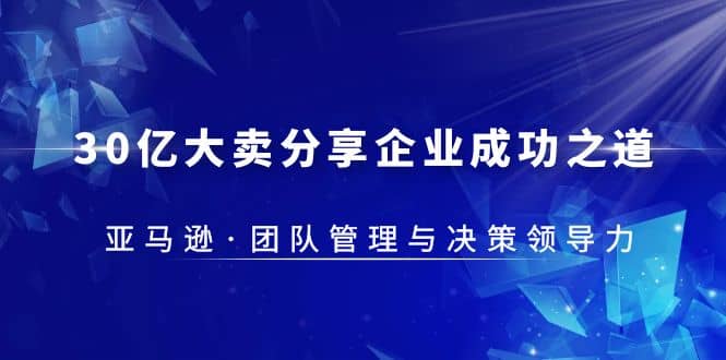30·亿大卖·分享企业·成功之道-亚马逊·团队管理与决策领导力四海领钱-网创-知识付费-网创项目资源站-副业项目-创业项目-搞钱项目四海领钱