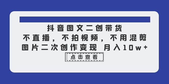 抖音图文二创带货，不直播，不拍视频，不用混剪，图片二次创作变现 月入10w四海领钱-网创-知识付费-网创项目资源站-副业项目-创业项目-搞钱项目四海领钱